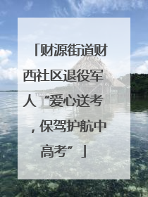 财源街道财西社区退役军人“爱心送考，保驾护航中高考”