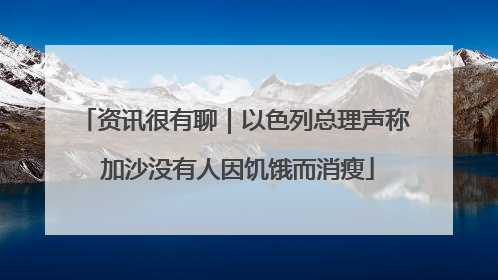 资讯很有聊｜以色列总理声称 加沙没有人因饥饿而消瘦