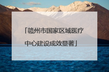 赣州市国家区域医疗中心建设成效显著