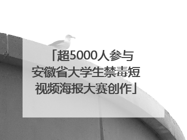 超5000人参与安徽省大学生禁毒短视频海报大赛创作
