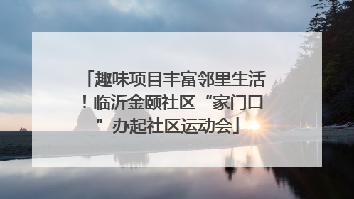 趣味项目丰富邻里生活！临沂金颐社区“家门口”办起社区运动会