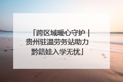 跨区域暖心守护｜贵州驻温劳务站助力黔籍娃入学无忧