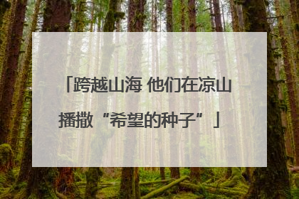 跨越山海 他们在凉山播撒“希望的种子”