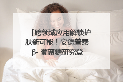 跨领域应用解锁护肤新可能！安德普泰β- 葡聚糖研究登国际学术期刊