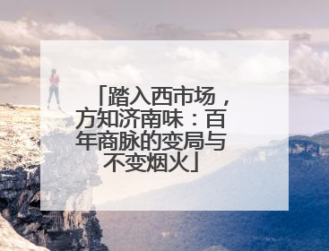 踏入西市场，方知济南味：百年商脉的变局与不变烟火