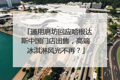 通用磨坊回应哈根达斯中国门店出售，高端冰淇淋风光不再？