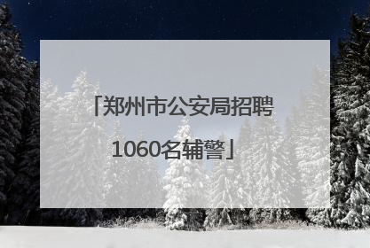 郑州市公安局招聘1060名辅警