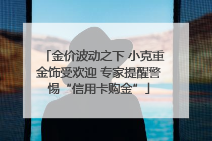 金价波动之下 小克重金饰受欢迎 专家提醒警惕“信用卡购金”