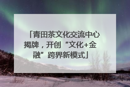 青田茶文化交流中心揭牌，开创“文化+金融”跨界新模式