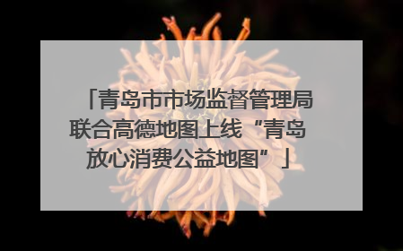 青岛市市场监督管理局联合高德地图上线“青岛放心消费公益地图”