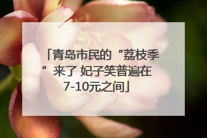 青岛市民的“荔枝季”来了 妃子笑普遍在7-10元之间