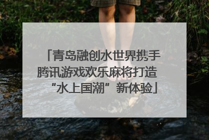 青岛融创水世界携手腾讯游戏欢乐麻将打造“水上国潮”新体验