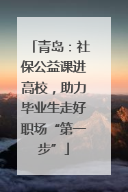 青岛：社保公益课进高校，助力毕业生走好职场“第一步”