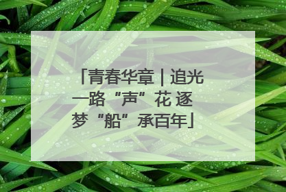 青春华章｜追光一路“声”花 逐梦“船”承百年