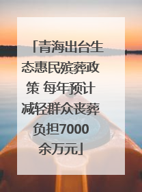 青海出台生态惠民殡葬政策 每年预计减轻群众丧葬负担7000余万元