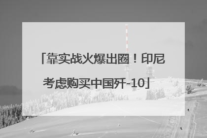 靠实战火爆出圈！印尼考虑购买中国歼-10
