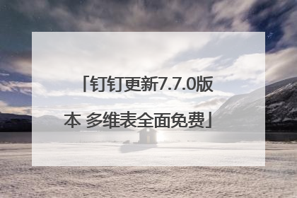 钉钉更新7.7.0版本 多维表全面免费