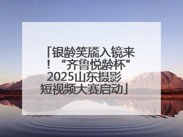 银龄笑靥入镜来！“齐鲁悦龄杯”2025山东摄影短视频大赛启动