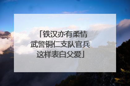 铁汉亦有柔情 武警铜仁支队官兵这样表白父爱