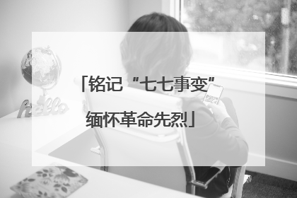 铭记“七七事变” 缅怀革命先烈