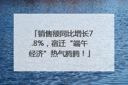 销售额同比增长7.8%，宿迁“端午经济”热气腾腾！