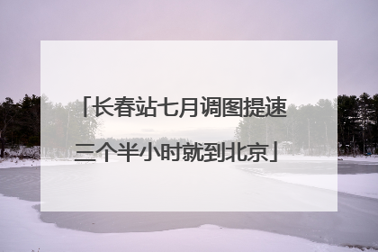 长春站七月调图提速 三个半小时就到北京