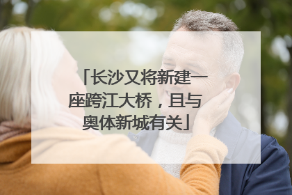长沙又将新建一座跨江大桥，且与奥体新城有关