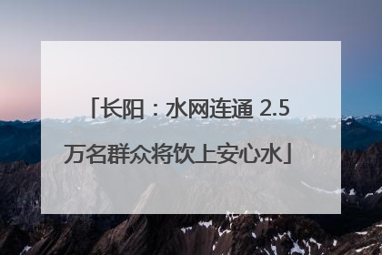 长阳：水网连通 2.5万名群众将饮上安心水
