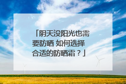 阴天没阳光也需要防晒 如何选择合适的防晒霜？