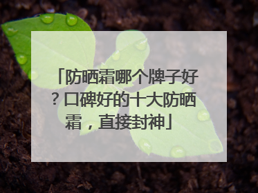 防晒霜哪个牌子好？口碑好的十大防晒霜，直接封神
