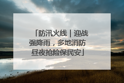防汛火线｜迎战强降雨，多地消防昼夜抢险保民安