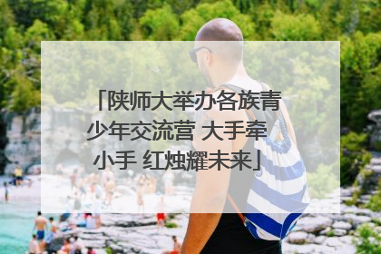 陕师大举办各族青少年交流营 大手牵小手 红烛耀未来