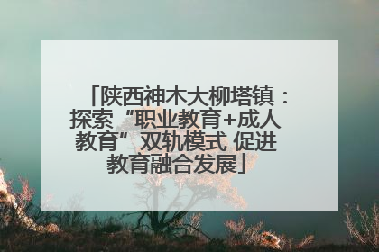 陕西神木大柳塔镇：探索“职业教育+成人教育”双轨模式 促进教育融合发展