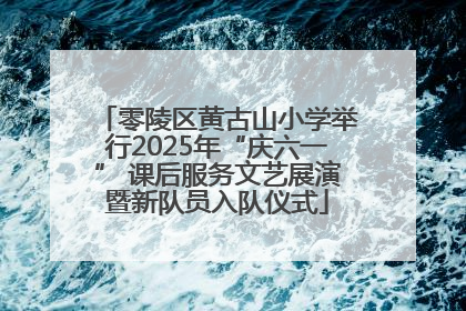 零陵区黄古山小学举行2025年“庆六一” 课后服务文艺展演暨新队员入队仪式