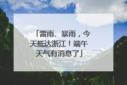 雷雨、暴雨，今天抵达浙江！端午天气有消息了