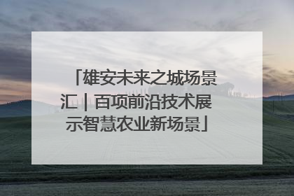 雄安未来之城场景汇｜百项前沿技术展示智慧农业新场景