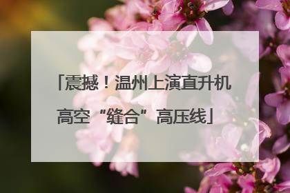 震撼！温州上演直升机高空“缝合”高压线