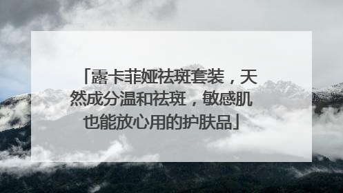露卡菲娅祛斑套装，天然成分温和祛斑，敏感肌也能放心用的护肤品