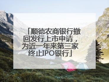 顺德农商银行撤回发行上市申请，为近一年来第三家终止IPO银行