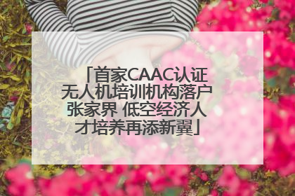 首家CAAC认证无人机培训机构落户张家界 低空经济人才培养再添新翼