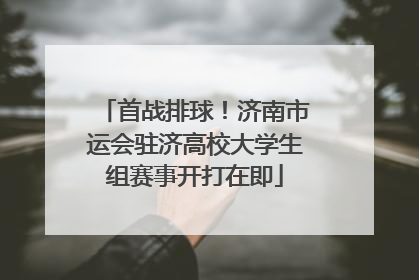 首战排球！济南市运会驻济高校大学生组赛事开打在即