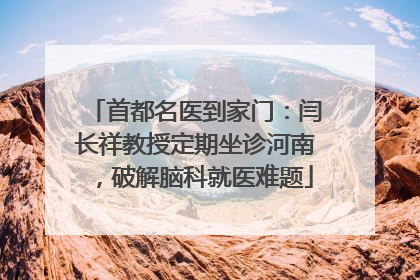 首都名医到家门：闫长祥教授定期坐诊河南，破解脑科就医难题