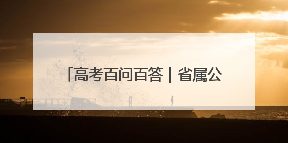 高考百问百答｜省属公费生有哪几种类型？