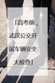 高考前，武汉公交开展车辆安全大检查