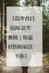 高考首日见闻·送考教师｜将最好的祝福送予你