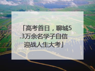 高考首日，聊城5.3万余名学子自信迎战人生大考