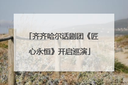 齐齐哈尔话剧团《匠心永恒》开启巡演