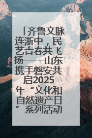 齐鲁文脉连浙中，民艺青春共飞扬——山东携手磐安共启2025年“文化和自然遗产日”系列活动