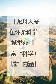 龙舟大赛在怀柔科学城举办 丰富“科学+城”内涵
