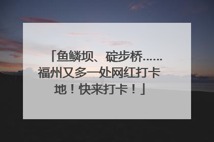 鱼鳞坝、碇步桥……福州又多一处网红打卡地！快来打卡！